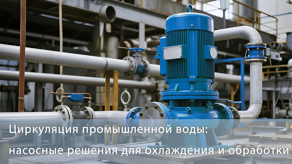 Циркуляция промышленной воды: насосные решения для охлаждения и обработки