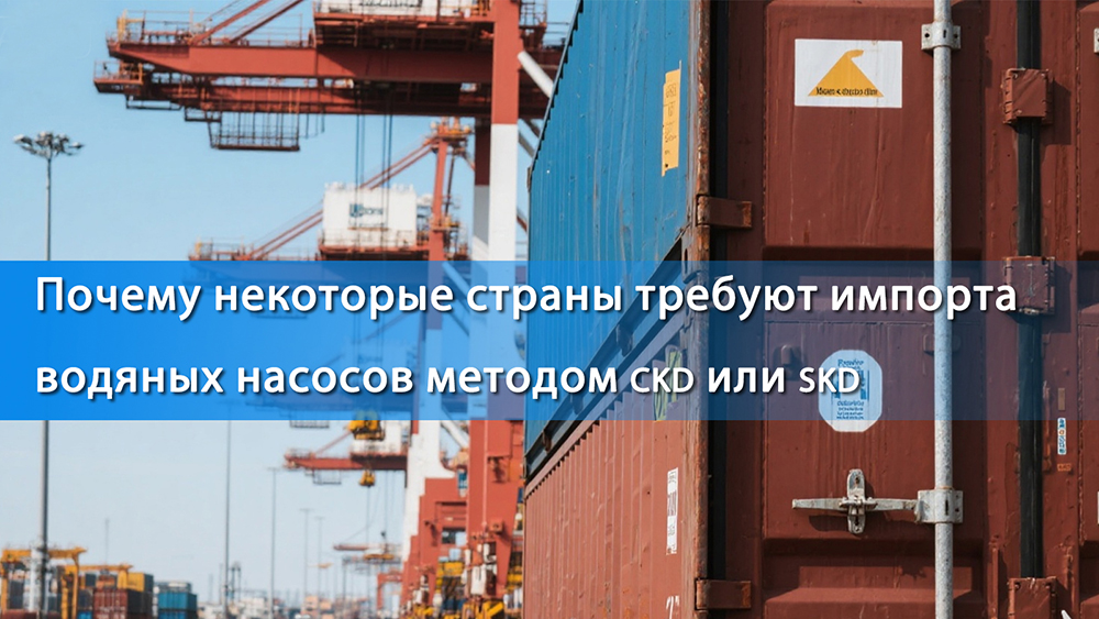 Почему некоторые страны требуют импорта водяных насосов методом CKD или SKD
